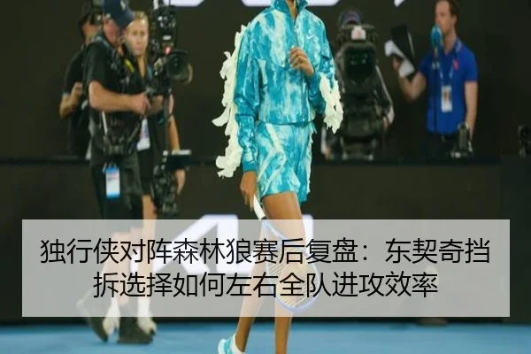 独行侠对阵森林狼赛后复盘：东契奇挡拆选择如何左右全队进攻效率