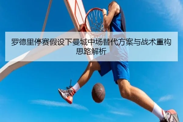 罗德里停赛假设下曼城中场替代方案与战术重构思路解析
