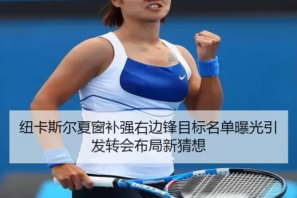 纽卡斯尔夏窗补强右边锋目标名单曝光引发转会布局新猜想